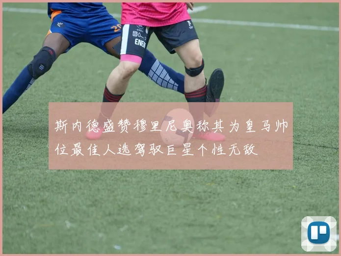 斯内德盛赞穆里尼奥称其为皇马帅位最佳人选驾驭巨星个性无敌