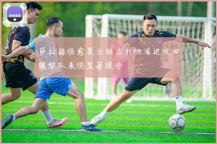 萨拉赫伤愈复出助力利物浦进攻回暖球队表现显著提升