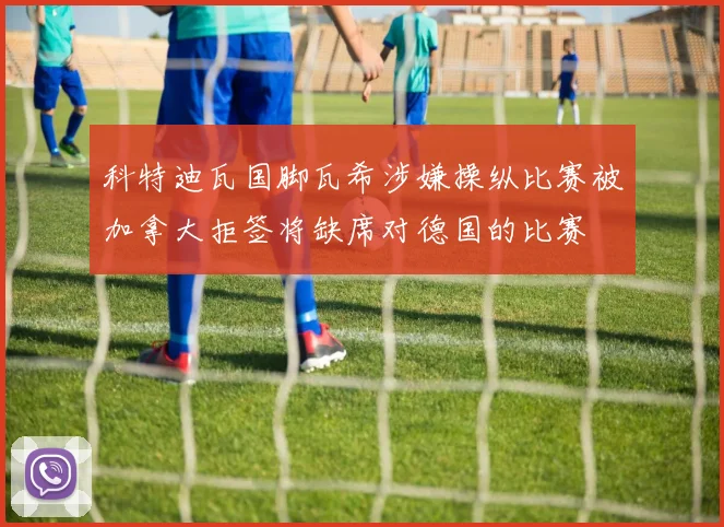 科特迪瓦国脚瓦希涉嫌操纵比赛被加拿大拒签将缺席对德国的比赛