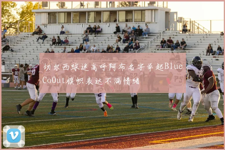 切尔西球迷高呼阿布名字举起BlueCoOut旗帜表达不满情绪