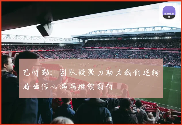 巴特勒：团队凝聚力助力我们逆转局面信心满满继续前行