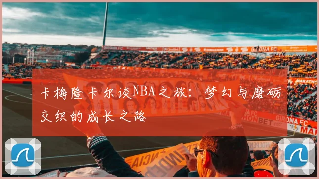 卡梅隆卡尔谈NBA之旅：梦幻与磨砺交织的成长之路