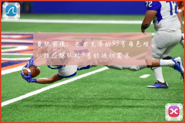 曼联困境：齐尔克泽的95号角色难以适应球队对9号的迫切需求