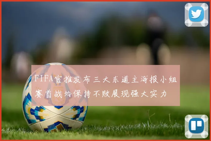 FIFA官推发布三大东道主海报小组赛首战均保持不败展现强大实力