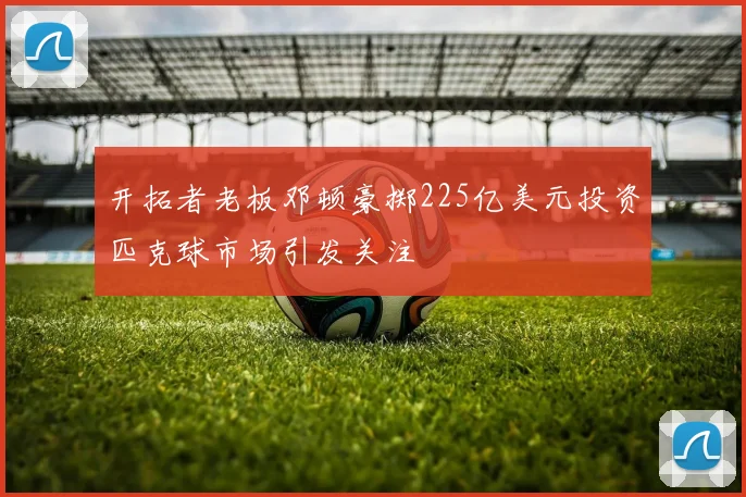 开拓者老板邓顿豪掷225亿美元投资匹克球市场引发关注