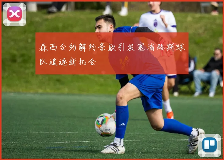 森西合约解约条款引发塞浦路斯球队追逐新机会