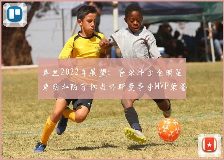 库里2022年展望：普尔冲击全明星库明加防守担当怀斯曼争夺MVP荣誉