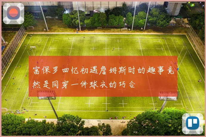 富保罗回忆初遇詹姆斯时的趣事竟然是同穿一件球衣的巧合