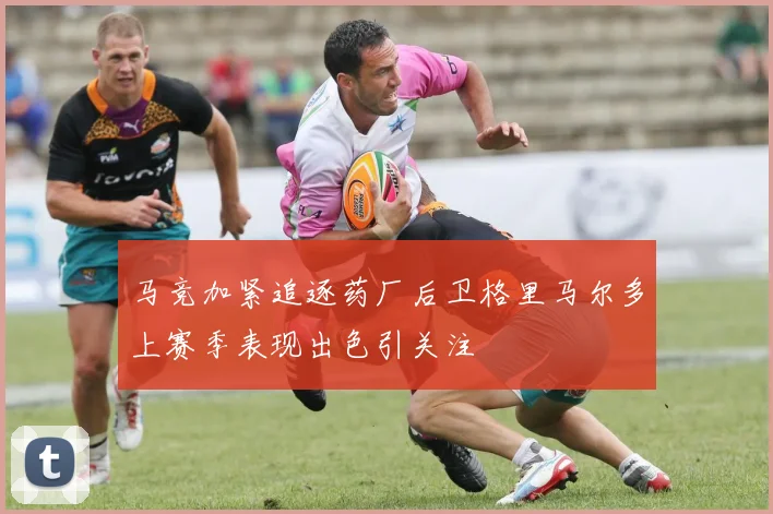 马竞加紧追逐药厂后卫格里马尔多上赛季表现出色引关注