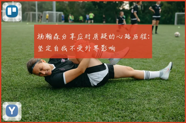 杨瀚森分享应对质疑的心路历程：坚定自我不受外界影响