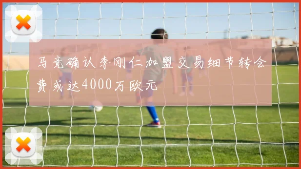 马竞确认李刚仁加盟交易细节转会费或达4000万欧元