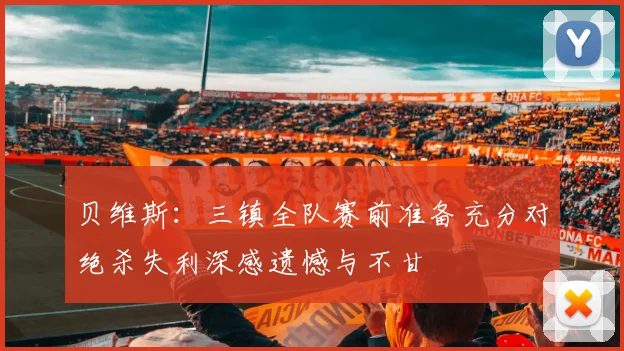 贝维斯：三镇全队赛前准备充分对绝杀失利深感遗憾与不甘