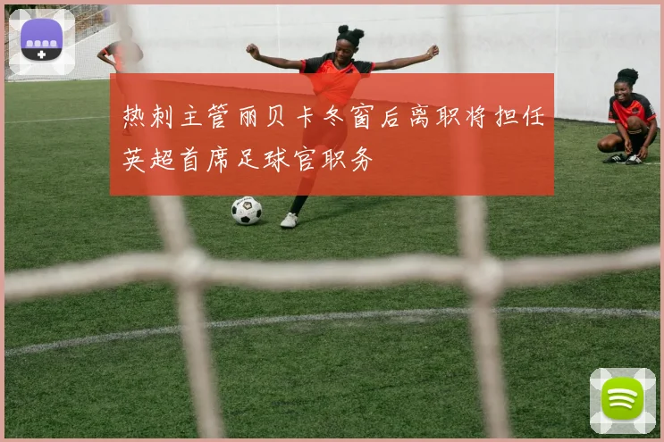 热刺主管丽贝卡冬窗后离职将担任英超首席足球官职务