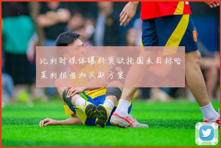 比利时媒体曝科莫欲抢国米目标哈莱利租借加买断方案