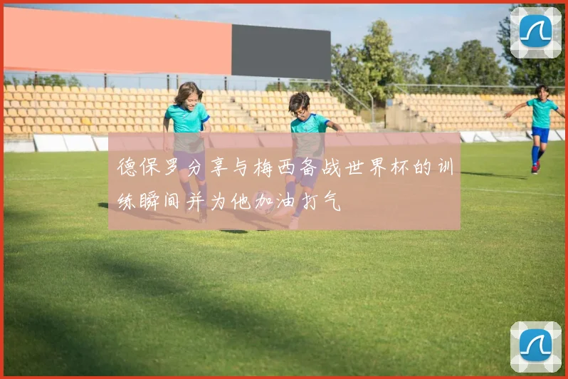 德保罗分享与梅西备战世界杯的训练瞬间并为他加油打气