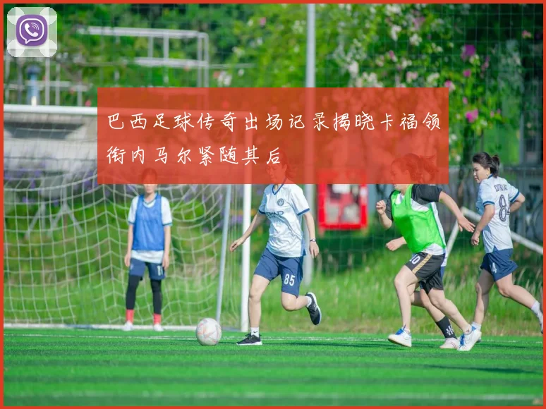 巴西足球传奇出场记录揭晓卡福领衔内马尔紧随其后
