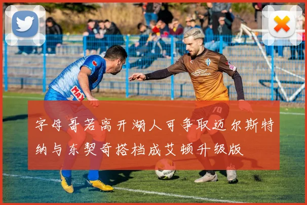 字母哥若离开湖人可争取迈尔斯特纳与东契奇搭档成艾顿升级版