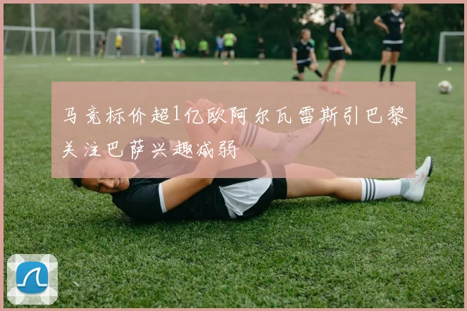 马竞标价超1亿欧阿尔瓦雷斯引巴黎关注巴萨兴趣减弱