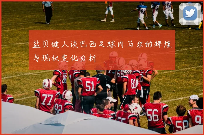 盐贝健人谈巴西足球内马尔的辉煌与现状变化分析