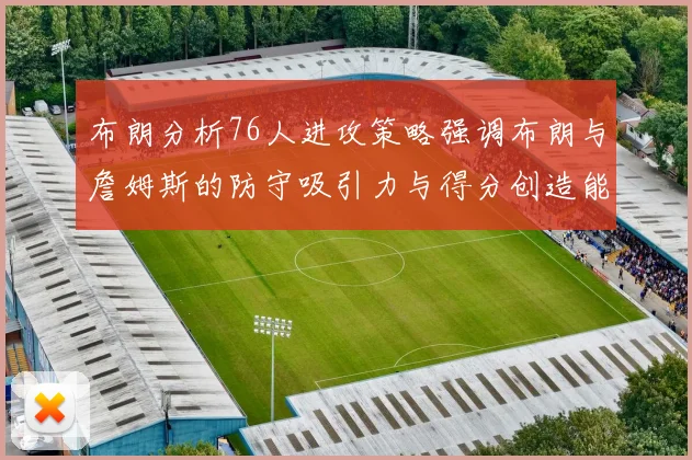 布朗分析76人进攻策略强调布朗与詹姆斯的防守吸引力与得分创造能力