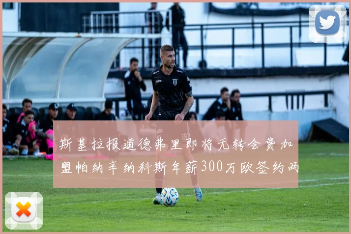 斯基拉报道德弗里即将无转会费加盟帕纳辛纳科斯年薪300万欧签约两年