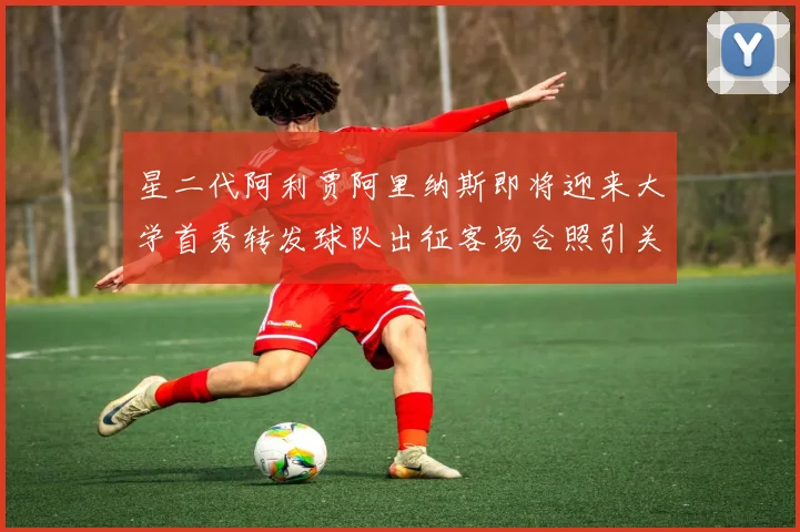 星二代阿利贾阿里纳斯即将迎来大学首秀转发球队出征客场合照引关注