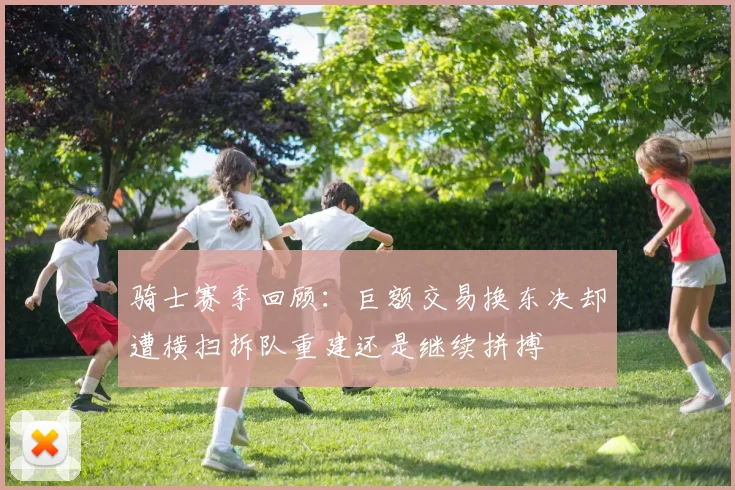 骑士赛季回顾：巨额交易换东决却遭横扫拆队重建还是继续拼搏