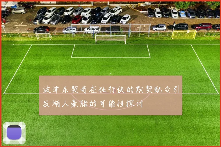 波津东契奇在独行侠的默契配合引发湖人豪赌的可能性探讨
