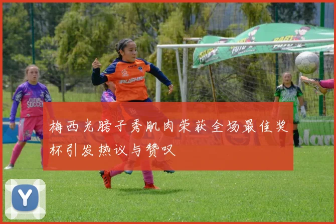 梅西光膀子秀肌肉荣获全场最佳奖杯引发热议与赞叹