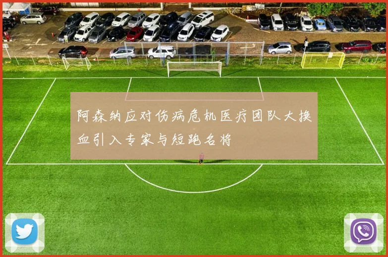 阿森纳应对伤病危机医疗团队大换血引入专家与短跑名将