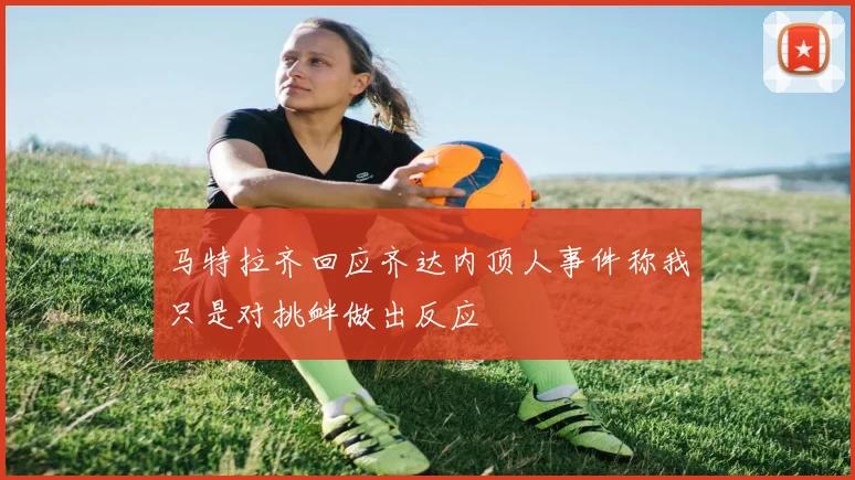 马特拉齐回应齐达内顶人事件称我只是对挑衅做出反应