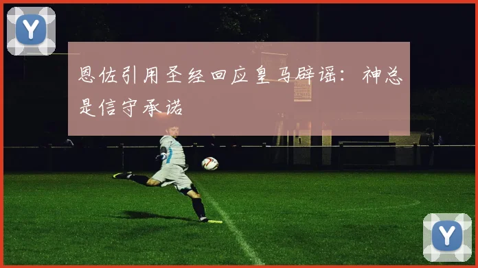 恩佐引用圣经回应皇马辟谣：神总是信守承诺
