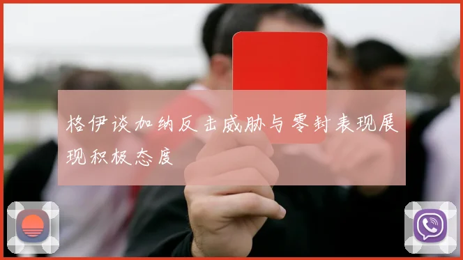 格伊谈加纳反击威胁与零封表现展现积极态度