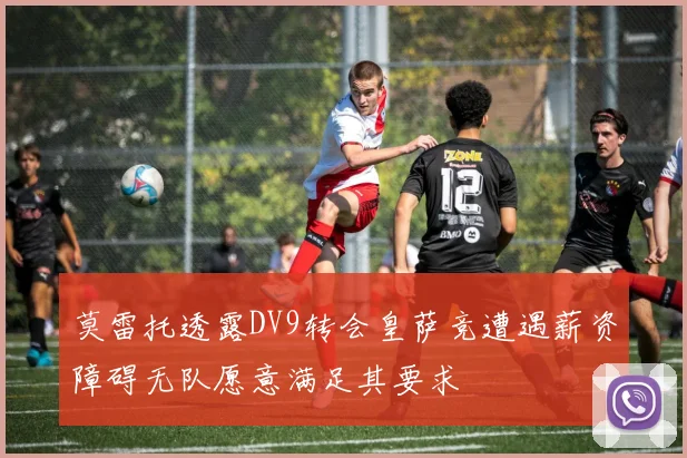 莫雷托透露DV9转会皇萨竞遭遇薪资障碍无队愿意满足其要求