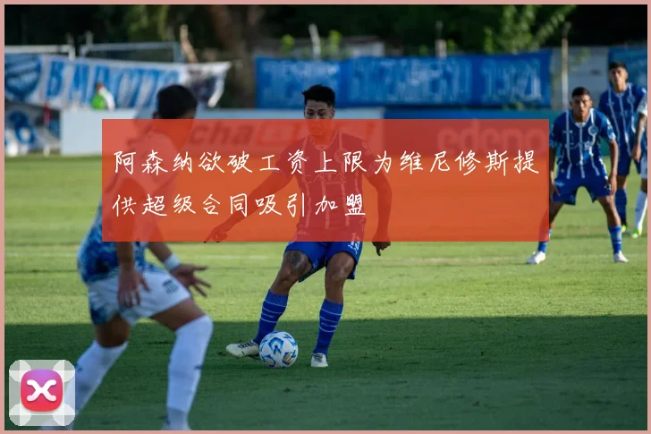 阿森纳欲破工资上限为维尼修斯提供超级合同吸引加盟