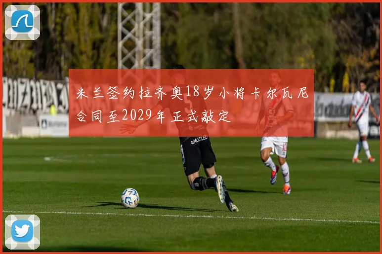 米兰签约拉齐奥18岁小将卡尔瓦尼合同至2029年正式敲定