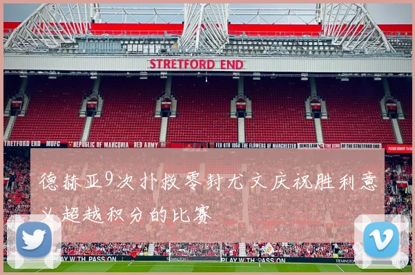 德赫亚9次扑救零封尤文庆祝胜利意义超越积分的比赛