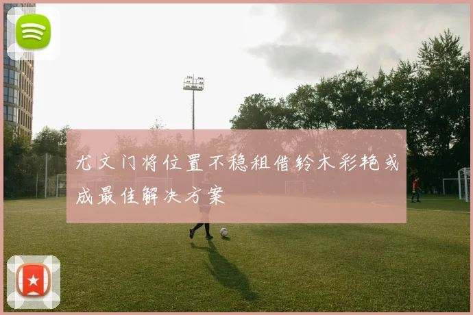 尤文门将位置不稳租借铃木彩艳或成最佳解决方案