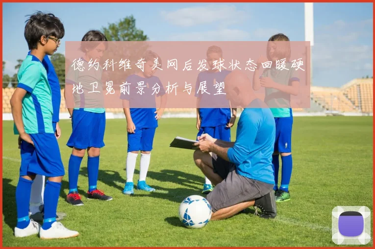 德约科维奇美网后发球状态回暖硬地卫冕前景分析与展望