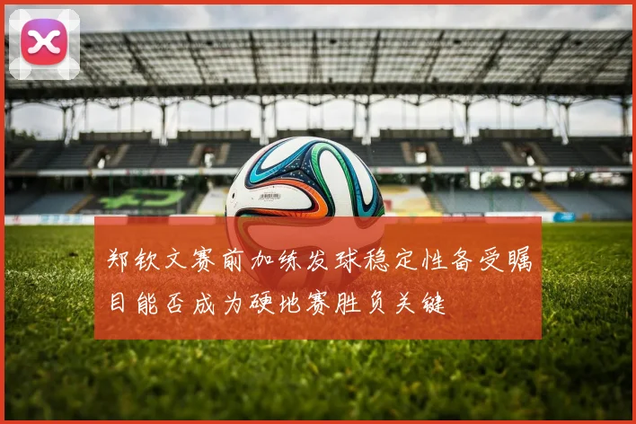 郑钦文赛前加练发球稳定性备受瞩目能否成为硬地赛胜负关键